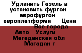 Удлинить Газель и установить фургон, еврофургон ( европлатформа ) › Цена ­ 30 000 - Все города Авто » Услуги   . Магаданская обл.,Магадан г.